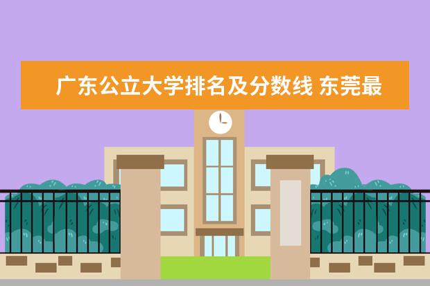 广东公立大学排名及分数线 东莞最好的大专学校