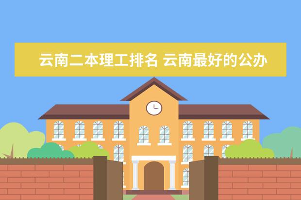 云南二本理工排名 云南最好的公办二本大学排名