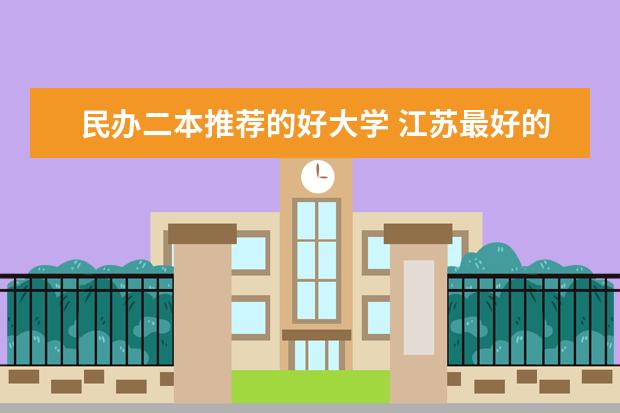 民办二本推荐的好大学 江苏最好的民办二本