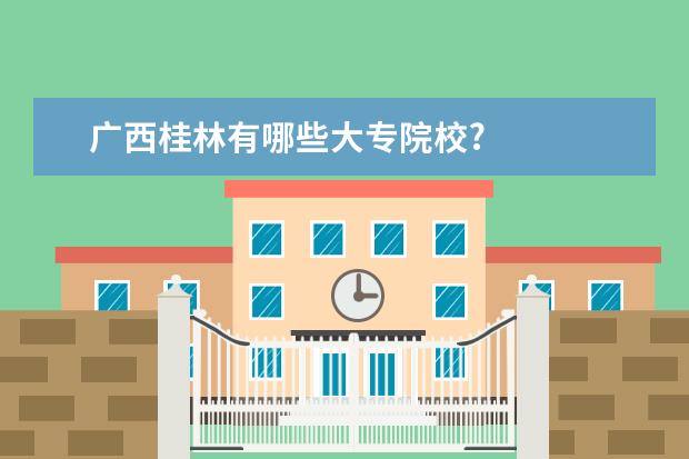 广西桂林有哪些大专院校?