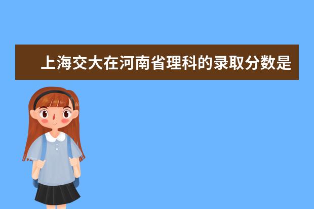 上海交大在河南省理科的录取分数是多少