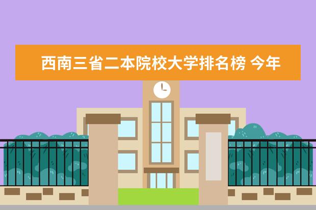 西南三省二本院校大学排名榜 今年四川省的大学排名,(二本院校及以上)