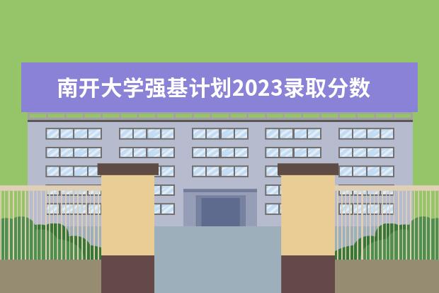 南开大学强基计划2023录取分数（南开大学强基计划录取分数线2023）