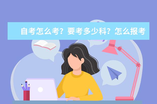 自考怎么考？要考多少科？怎么报考？什么时候考？一年考几门？什么时候能拿大专证？