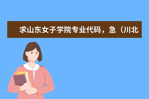 求山东女子学院专业代码，急（川北医学院专业代码）