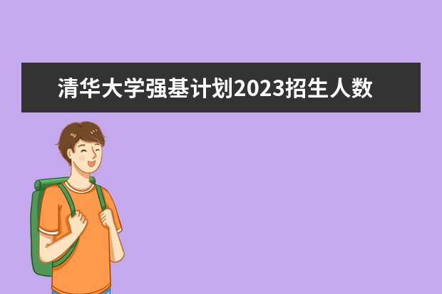清华大学强基计划2023招生人数 强基计划报名号与报名人数?