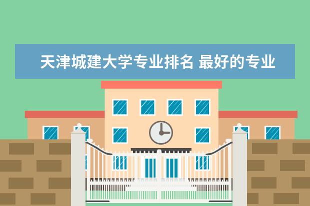 天津城建大学专业排名 最好的专业有哪些