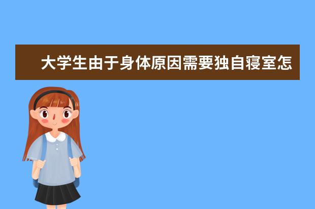 大学生由于身体原因需要独自寝室怎么申请