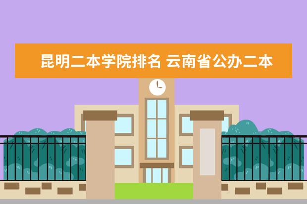 昆明二本学院排名 云南省公办二本大学排名榜