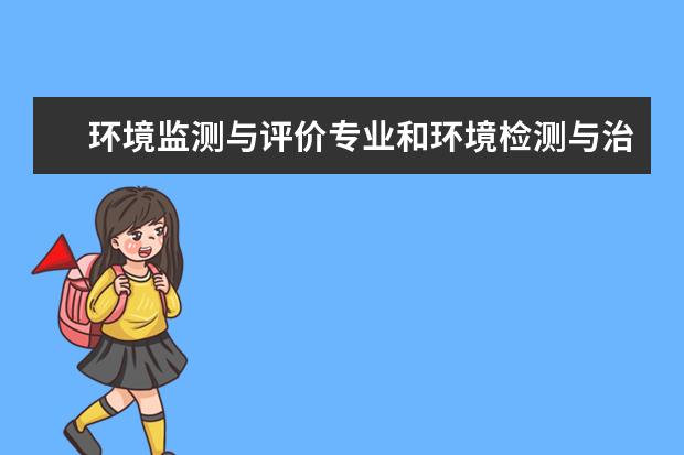 环境监测与评价专业和环境检测与治理技术专业相比哪个好？