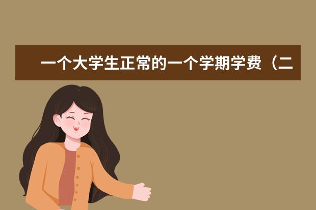 一个大学生正常的一个学期学费（二本），还有生活开销至少要多少钱一共？