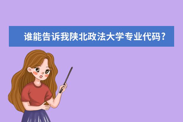 谁能告诉我陕北政法大学专业代码? 江苏专转本专业代码 怎样对接的？