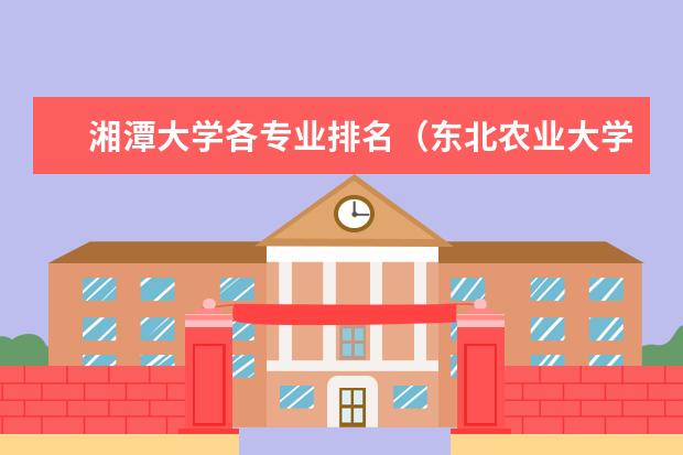 湘潭大学各专业排名（东北农业大学专业排名）