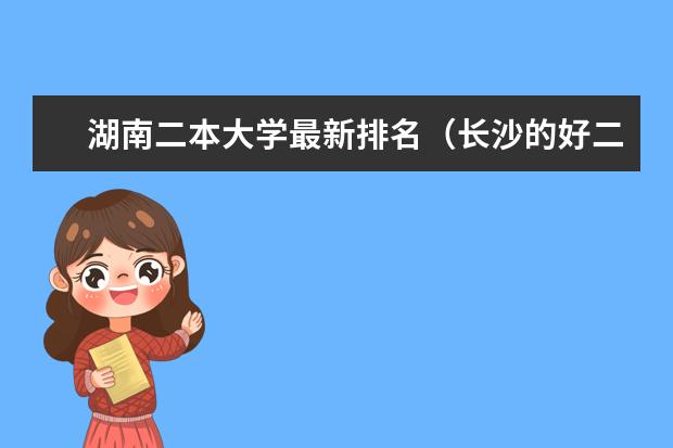湖南二本大学最新排名（长沙的好二本大学排名）