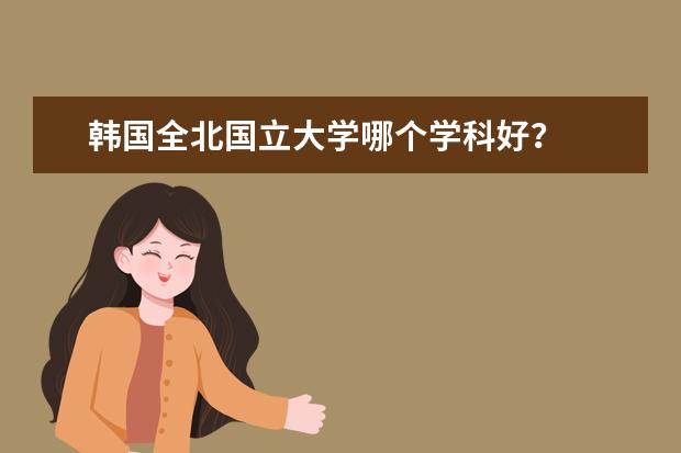 韩国全北国立大学哪个学科好？