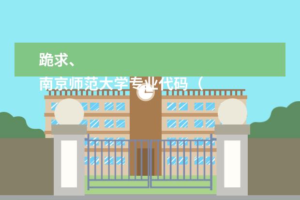 跪求、
南京师范大学专业代码（学院代码,专业代码查询）