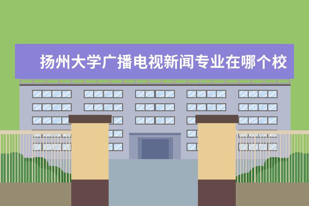 扬州大学广播电视新闻专业在哪个校区就读