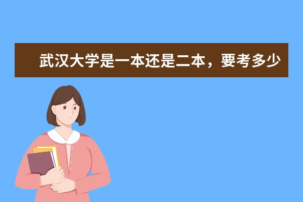 武汉大学是一本还是二本，要考多少分？武汉大学的哪些专业比较好？（我是江苏的学生）