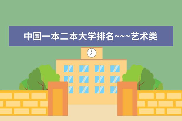 中国一本二本大学排名~~~艺术类理科类文科类~~（艺术类二本院校排名）