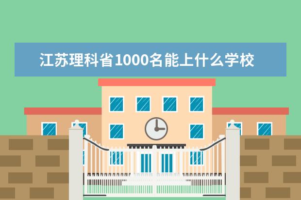 江苏理科省1000名能上什么学校？大概的，以及专业。谢谢！