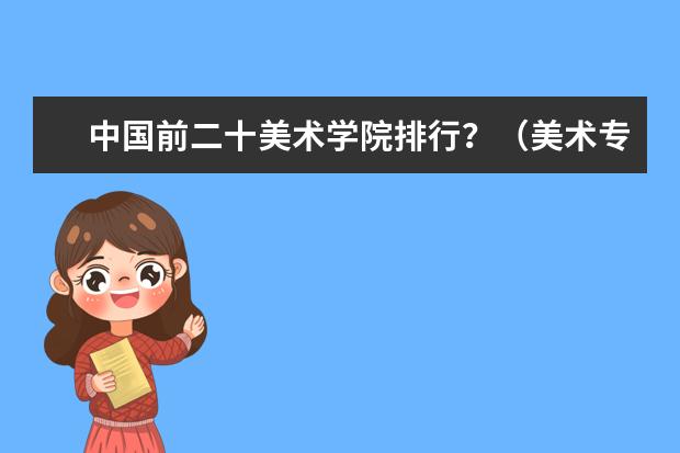 中国前二十美术学院排行？（美术专业大学排名）