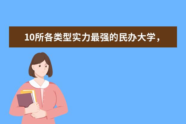 10所各类型实力最强的民办大学，毕业生就业率高，不比公办大学差 含金量高的民办二本