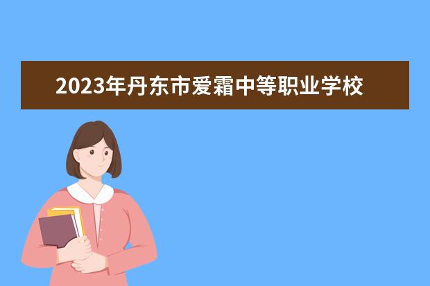 2023年丹东市爱霜中等职业学校招生简章师资怎么样官网电话