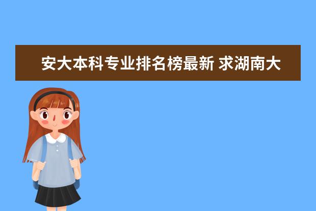 安大本科专业排名榜最新 求湖南大学各专业在全国的排名情况！