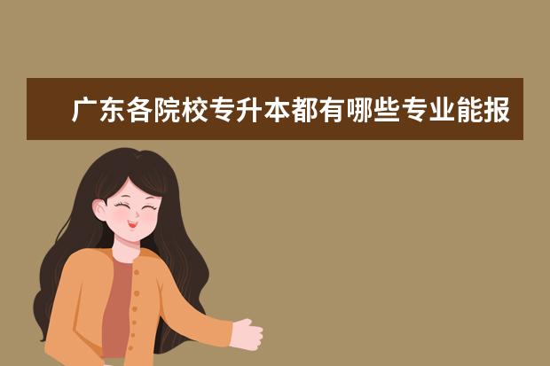 广东各院校专升本都有哪些专业能报考（更新）？