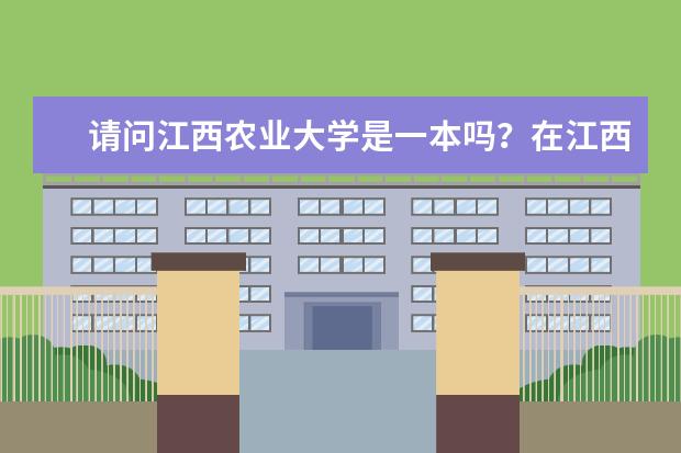 请问江西农业大学是一本吗？在江西省的大学中大概能排第几呢，谢谢了！