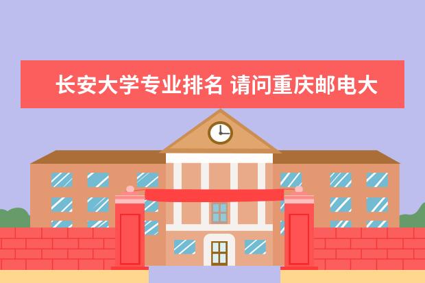 长安大学专业排名 请问重庆邮电大学专业排名