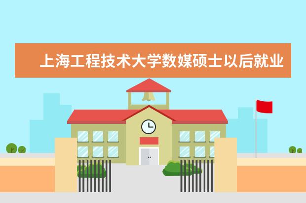 上海工程技术大学数媒硕士以后就业如何?