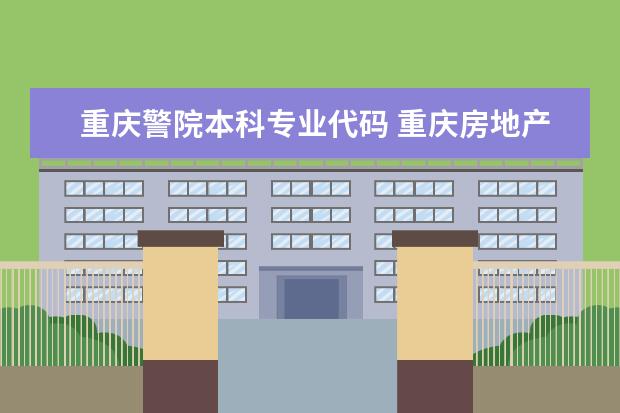 重庆警院本科专业代码 重庆房地产职业学院代码和专业代码（建筑学，建筑研发与建设系，具体好像是叫建筑设计）急急急急急急