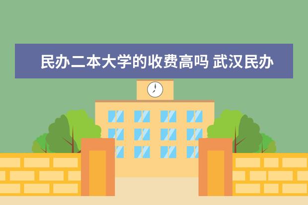 民办二本大学的收费高吗 武汉民办二本院校学费