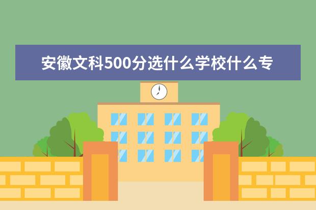 安徽文科500分选什么学校什么专业比较好，合肥