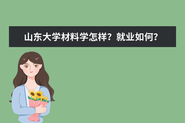 山东大学材料学怎样？就业如何？