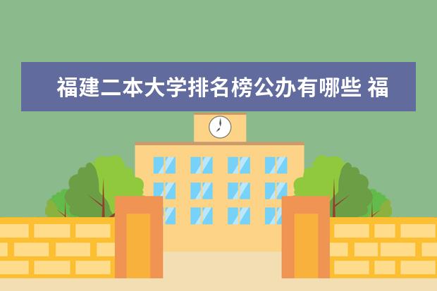 福建二本大学排名榜公办有哪些 福建省有没有比较好的二本学校?推荐几个