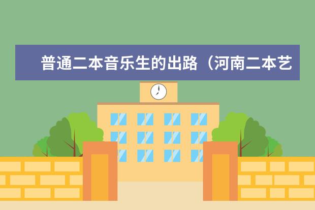 普通二本音乐生的出路（河南二本艺术类大学排名）