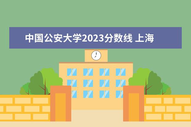 中国公安大学2023分数线 上海公安学院2023年招生人数