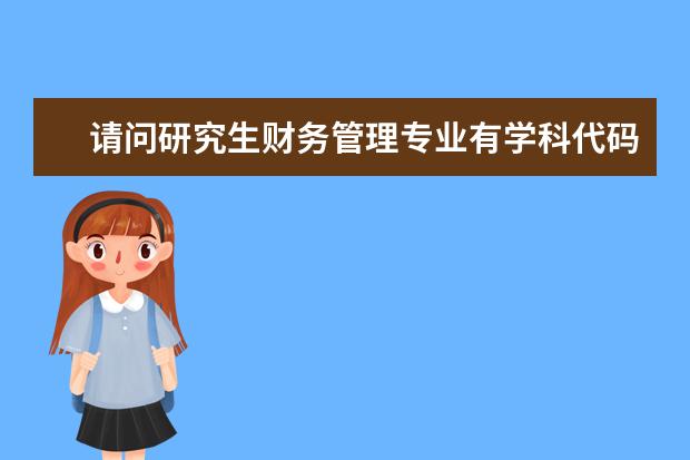 请问研究生财务管理专业有学科代码么？本科代码里有看到研究生就直接归入企业管理没有固定代码了？ 西安交大城市学院专业代码