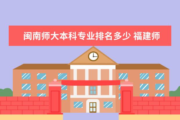 闽南师大本科专业排名多少 福建师范大学闽南科技学院的专业排名