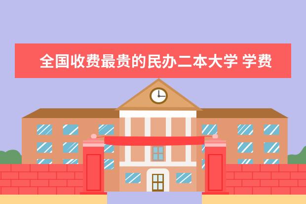 全国收费最贵的民办二本大学 学费2万以下的民办二本大学
