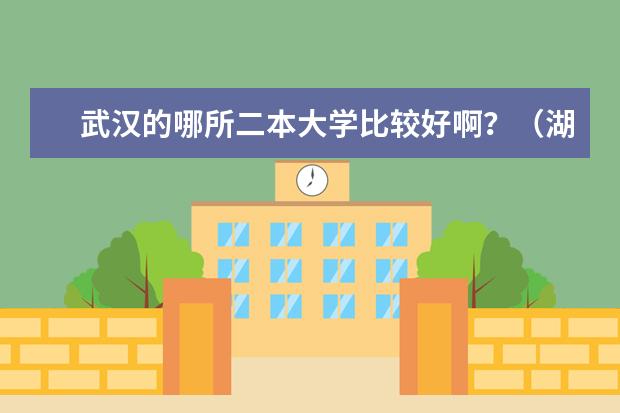 武汉的哪所二本大学比较好啊？（湖北二类大学排名）