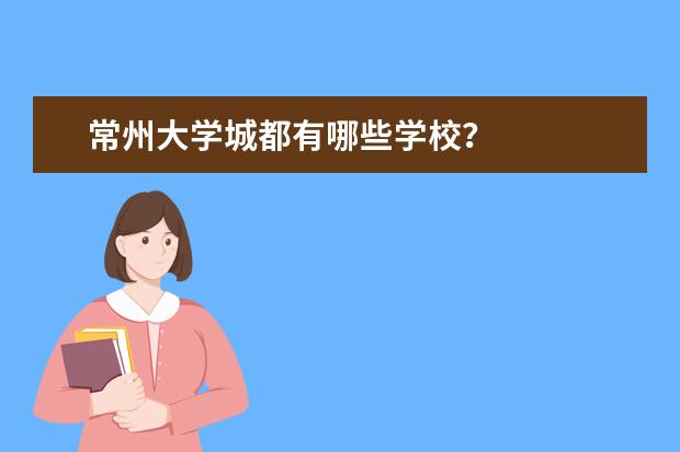 常州大学城都有哪些学校？