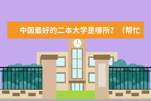 中国最好的二本大学是哪所？（帮忙推荐一些好的二本学校啊）