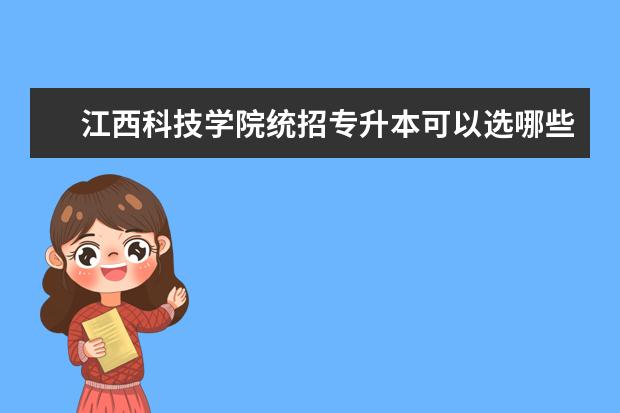 江西科技学院统招专升本可以选哪些专业报考？