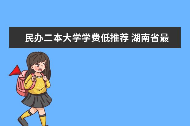民办二本大学学费低推荐 湖南省最便宜的民办二本