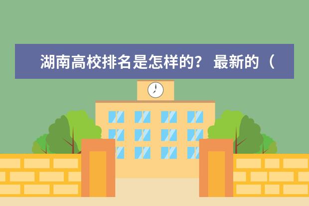 湖南高校排名是怎样的？ 最新的（河南省高校排名榜）