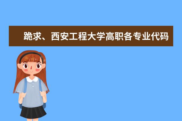 跪求、西安工程大学高职各专业代码。（填报志愿时 学校的专业代码在哪儿 啊 ？）