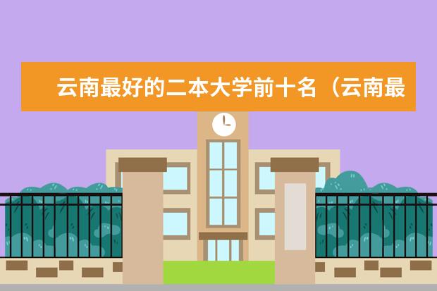 云南最好的二本大学前十名（云南最好的二本大学名单）